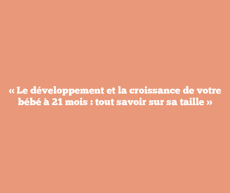 « Le développement et la croissance de votre bébé à 21 mois : tout savoir sur sa taille »